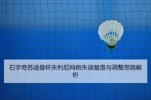 石宇奇苏迪曼杯失利后网前失误复盘与调整思路解析